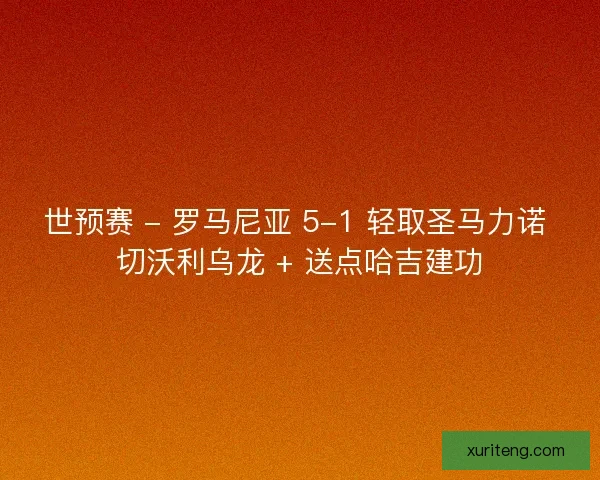 世预赛 - 罗马尼亚 5-1 轻取圣马力诺 切沃利乌龙 + 送点哈吉建功