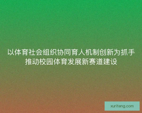 以体育社会组织协同育人机制创新为抓手推动校园体育发展新赛道建设