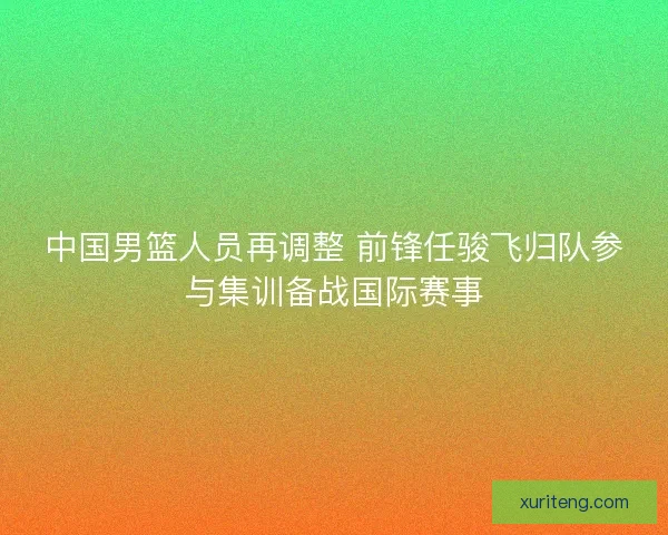 中国男篮人员再调整 前锋任骏飞归队参与集训备战国际赛事