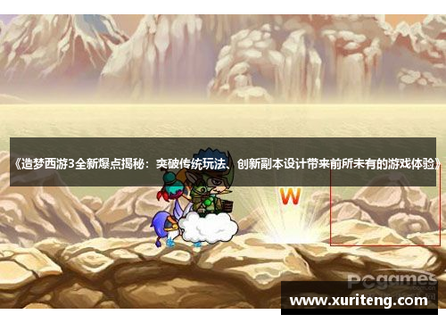 《造梦西游3全新爆点揭秘：突破传统玩法、创新副本设计带来前所未有的游戏体验》